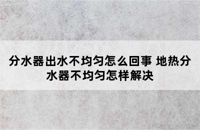 分水器出水不均匀怎么回事 地热分水器不均匀怎样解决